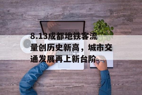 8.13成都地铁客流量创历史新高，城市交通发展再上新台阶