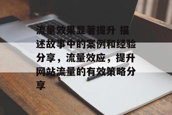 流量效果显著提升 描述故事中的案例和经验分享，流量效应，提升网站流量的有效策略分享