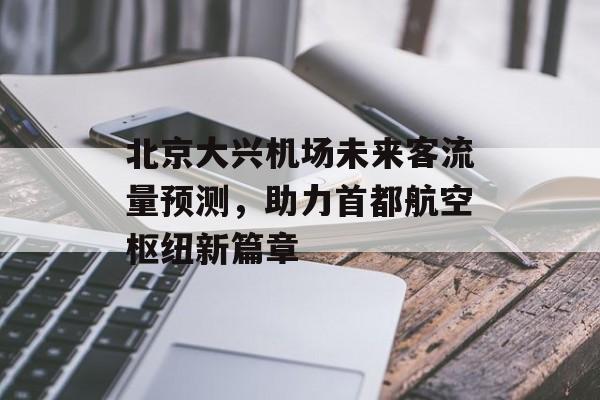 北京大兴机场未来客流量预测,助力首都航空枢纽新篇章 北京大兴机场未来客流量预测,助力首都航空枢纽新篇章