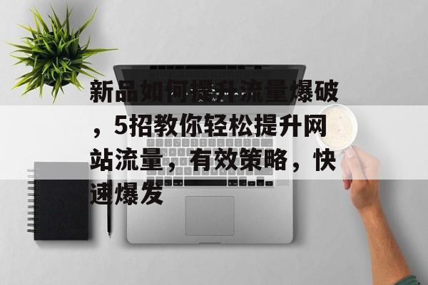新品如何提升流量爆破,5招教你轻松提升网站流量,有效策略,快速爆发 新品如何提升流量爆破,5招教你轻松提升网站流量,有效策略,快速爆发