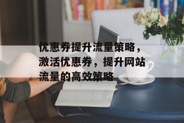 优惠券提升流量策略，激活优惠券，提升网站流量的高效策略