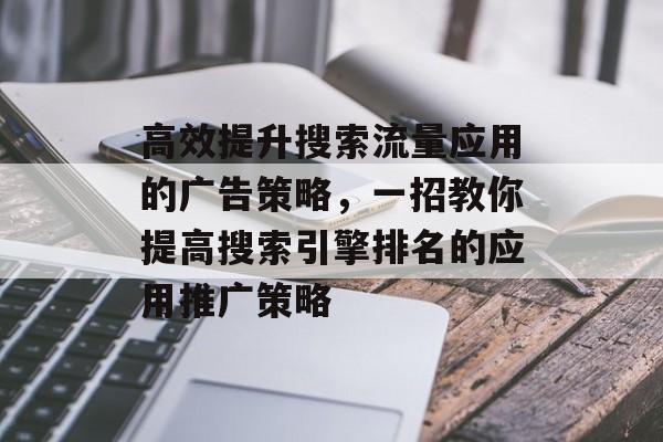 高效提升搜索流量应用的广告策略,一招教你提高搜索引擎排名的应用推广策略 高效提升搜索流量应用的广告策略,一招教你提高搜索引擎排名的应用推广策略