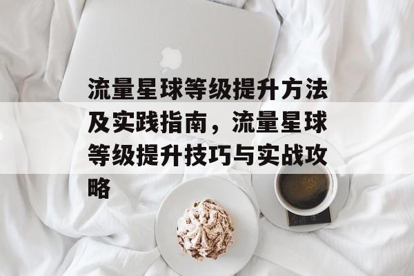 流量星球等级提升方法及实践指南，流量星球等级提升技巧与实战攻略