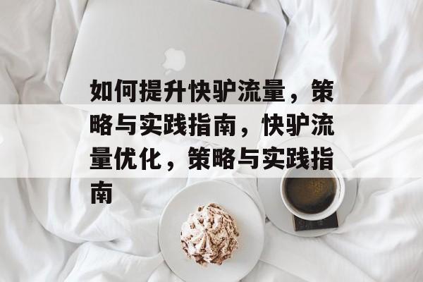 如何提升快驴流量,策略与实践指南,快驴流量优化,策略与实践指南 如何提升快驴流量,策略与实践指南,快驴流量优化,策略与实践指南