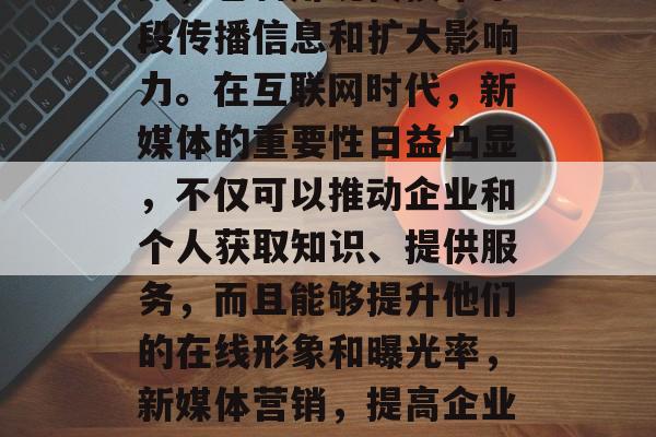 新媒体是一个强大的工具,它利用现代技术手段传播信息和扩大影响力。在互联网时代,新媒体的重要性日益凸显,不仅可以推动企业和个人获取知识、提供服务,而且能够提升他们的在线形象和曝光率,新媒体营销,提高企业在线形象与曝光率的利器 新媒体是一个强大的工具,它利用现代技术手段传播信息和扩大影响力。在互联网时代,新媒体的重要性日益凸显,不仅可以推动企业和个人获取知识、提供服务,而且能够提升他们的在线形象和曝光率,新媒体营销,提高企业在线形象与曝光率的利器