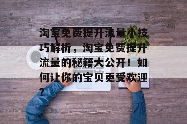 淘宝免费提升流量小技巧解析,淘宝免费提升流量的秘籍大公开!如何让你的宝贝更受欢迎? 淘宝免费提升流量小技巧解析,淘宝免费提升流量的秘籍大公开!如何让你的宝贝更受欢迎?