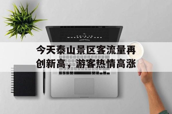 今天泰山景区客流量再创新高，游客热情高涨