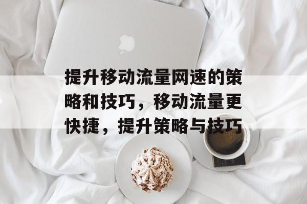 提升移动流量网速的策略和技巧,移动流量更快捷,提升策略与技巧 提升移动流量网速的策略和技巧,移动流量更快捷,提升策略与技巧