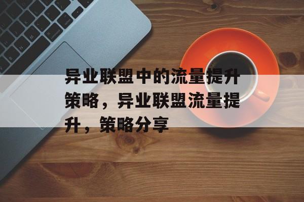 异业联盟中的流量提升策略，异业联盟流量提升，策略分享
