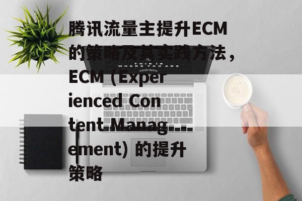 腾讯流量主提升ECM的策略及其实践方法,ECM (Experienced Content Management) 的提升策略 腾讯流量主提升ECM的策略及其实践方法,ECM (Experienced Content Management) 的提升策略