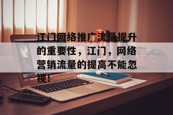 江门网络推广流量提升的重要性,江门,网络营销流量的提高不能忽视! 江门网络推广流量提升的重要性,江门,网络营销流量的提高不能忽视!