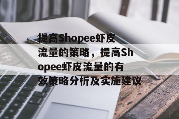 提高Shopee虾皮流量的策略，提高Shopee虾皮流量的有效策略分析及实施建议