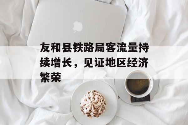 友和县铁路局客流量持续增长，见证地区经济繁荣