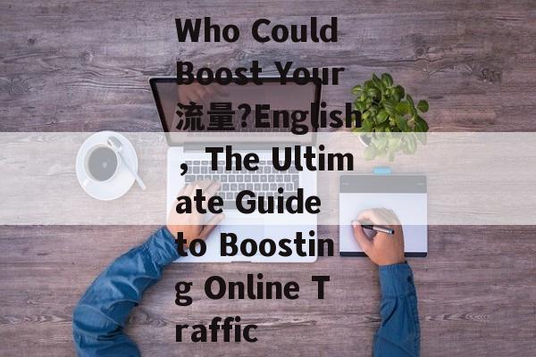 Who Could Boost Your流量?English，The Ultimate Guide to Boosting Online Traffic