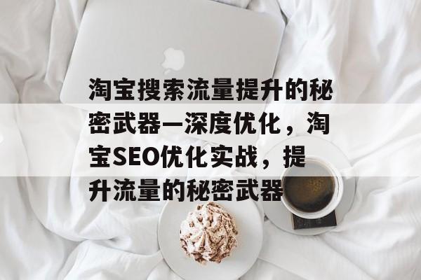 淘宝搜索流量提升的秘密武器—深度优化，淘宝SEO优化实战，提升流量的秘密武器