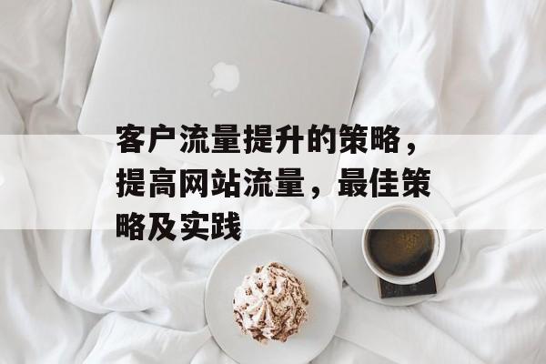 客户流量提升的策略,提高网站流量,最佳策略及实践 客户流量提升的策略,提高网站流量,最佳策略及实践