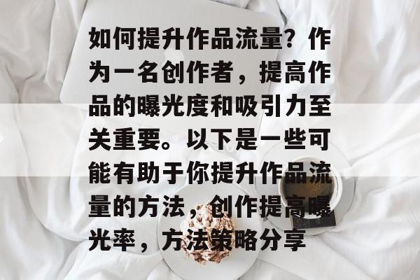 如何提升作品流量?作为一名创作者,提高作品的曝光度和吸引力至关重要。以下是一些可能有助于你提升作品流量的方法,创作提高曝光率,方法策略分享 如何提升作品流量?作为一名创作者,提高作品的曝光度和吸引力至关重要。以下是一些可能有助于你提升作品流量的方法,创作提高曝光率,方法策略分享