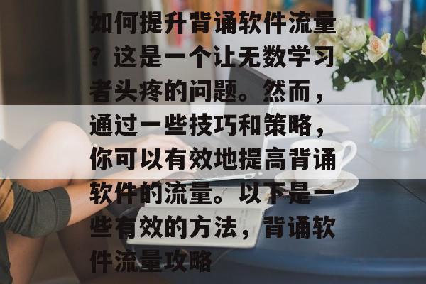如何提升背诵软件流量?这是一个让无数学习者头疼的问题。然而,通过一些技巧和策略,你可以有效地提高背诵软件的流量。以下是一些有效的方法,背诵软件流量攻略 如何提升背诵软件流量?这是一个让无数学习者头疼的问题。然而,通过一些技巧和策略,你可以有效地提高背诵软件的流量。以下是一些有效的方法,背诵软件流量攻略