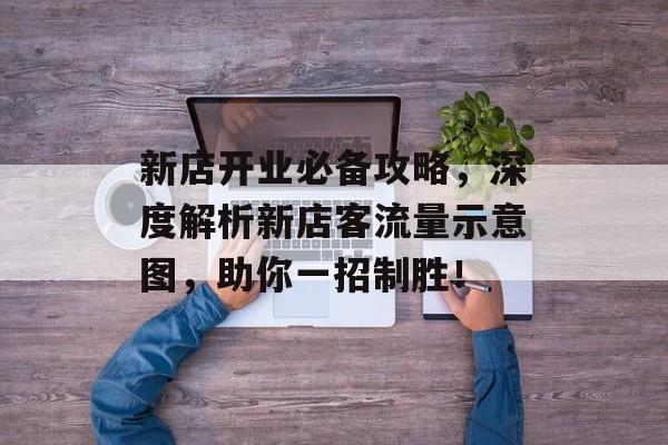 新店开业必备攻略，深度解析新店客流量示意图，助你一招制胜！