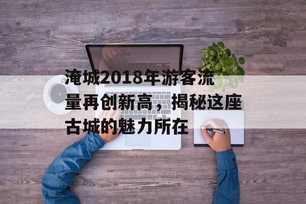淹城2018年游客流量再创新高，揭秘这座古城的魅力所在