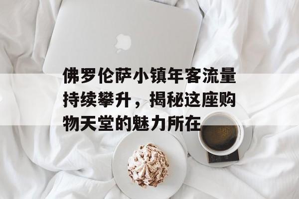 佛罗伦萨小镇年客流量持续攀升,揭秘这座购物天堂的魅力所在 佛罗伦萨小镇年客流量持续攀升,揭秘这座购物天堂的魅力所在