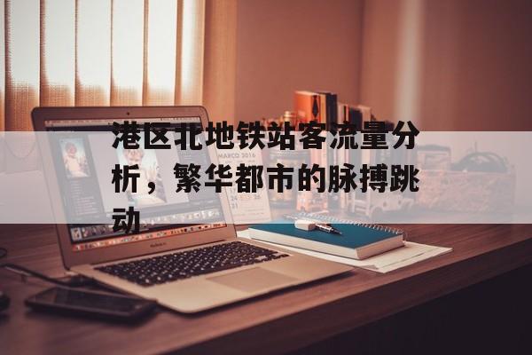 港区北地铁站客流量分析,繁华都市的脉搏跳动 港区北地铁站客流量分析,繁华都市的脉搏跳动