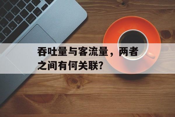 吞吐量与客流量,两者之间有何关联? 吞吐量与客流量,两者之间有何关联?