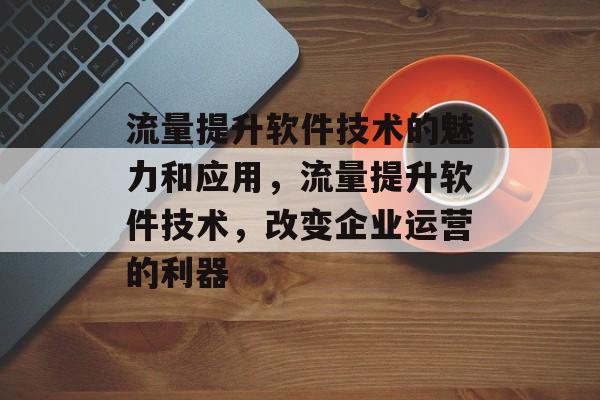流量提升软件技术的魅力和应用,流量提升软件技术,改变企业运营的利器 流量提升软件技术的魅力和应用,流量提升软件技术,改变企业运营的利器