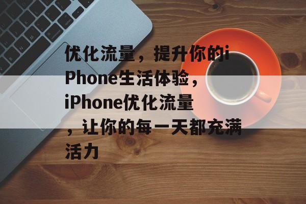 优化流量,提升你的iPhone生活体验,iPhone优化流量,让你的每一天都充满活力 优化流量,提升你的iPhone生活体验,iPhone优化流量,让你的每一天都充满活力