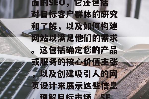 SEO不仅仅是关于页面的SEO,它还包括对目标客户群体的研究和了解,以及如何构建网站以满足他们的需求。这包括确定您的产品或服务的核心价值主张,以及创建吸引人的网页设计来展示这些信息,理解目标市场,SEO策略与品牌定位 SEO不仅仅是关于页面的SEO,它还包括对目标客户群体的研究和了解,以及如何构建网站以满足他们的需求。这包括确定您的产品或服务的核心价值主张,以及创建吸引人的网页设计来展示这些信息,理解目标市场,SEO策略与品牌定位