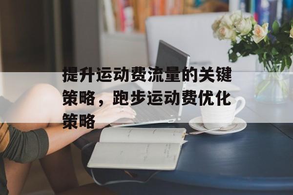 提升运动费流量的关键策略,跑步运动费优化策略 提升运动费流量的关键策略,跑步运动费优化策略