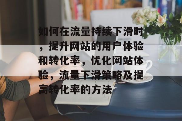 如何在流量持续下滑时,提升网站的用户体验和转化率,优化网站体验,流量下滑策略及提高转化率的方法 如何在流量持续下滑时,提升网站的用户体验和转化率,优化网站体验,流量下滑策略及提高转化率的方法