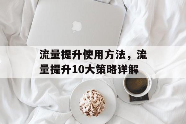 流量提升使用方法,流量提升10大策略详解 流量提升使用方法,流量提升10大策略详解