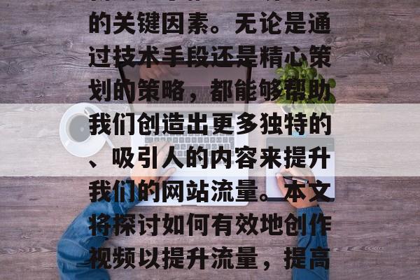 在当今社会,创意和创新成为了推动经济发展的关键因素。无论是通过技术手段还是精心策划的策略,都能够帮助我们创造出更多独特的、吸引人的内容来提升我们的网站流量。本文将探讨如何有效地创作视频以提升流量,提高网站流量,视频创作策略与技巧 在当今社会,创意和创新成为了推动经济发展的关键因素。无论是通过技术手段还是精心策划的策略,都能够帮助我们创造出更多独特的、吸引人的内容来提升我们的网站流量。本文将探讨如何有效地创作视频以提升流量,提高网站流量,视频创作策略与技巧