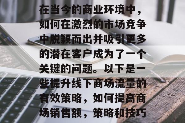 在当今的商业环境中,如何在激烈的市场竞争中脱颖而出并吸引更多的潜在客户成为了一个关键的问题。以下是一些提升线下商场流量的有效策略,如何提高商场销售额,策略和技巧 在当今的商业环境中,如何在激烈的市场竞争中脱颖而出并吸引更多的潜在客户成为了一个关键的问题。以下是一些提升线下商场流量的有效策略,如何提高商场销售额,策略和技巧
