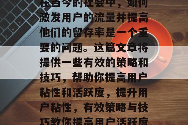 在当今的社会中,如何激发用户的流量并提高他们的留存率是一个重要的问题。这篇文章将提供一些有效的策略和技巧,帮助你提高用户粘性和活跃度,提升用户粘性,有效策略与技巧教你提高用户活跃度 在当今的社会中,如何激发用户的流量并提高他们的留存率是一个重要的问题。这篇文章将提供一些有效的策略和技巧,帮助你提高用户粘性和活跃度,提升用户粘性,有效策略与技巧教你提高用户活跃度