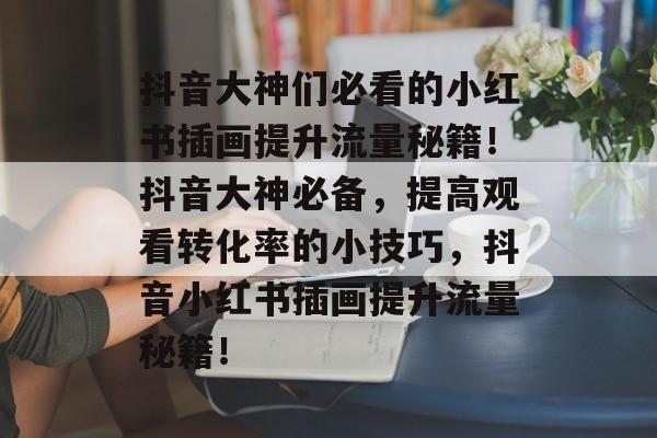抖音大神们必看的小红书插画提升流量秘籍!抖音大神必备,提高观看转化率的小技巧,抖音小红书插画提升流量秘籍! 抖音大神们必看的小红书插画提升流量秘籍!抖音大神必备,提高观看转化率的小技巧,抖音小红书插画提升流量秘籍!