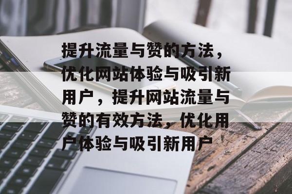 提升流量与赞的方法,优化网站体验与吸引新用户,提升网站流量与赞的有效方法,优化用户体验与吸引新用户 提升流量与赞的方法,优化网站体验与吸引新用户,提升网站流量与赞的有效方法,优化用户体验与吸引新用户
