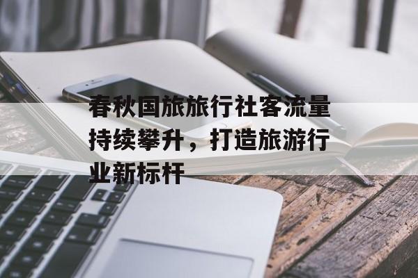 春秋国旅旅行社客流量持续攀升，打造旅游行业新标杆