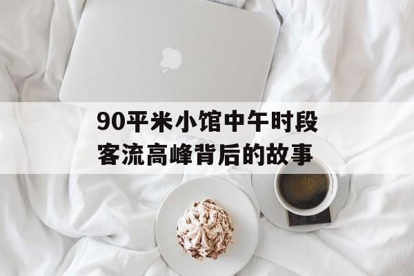 90平米小馆中午时段客流高峰背后的故事 90平米小馆中午时段客流高峰背后的故事