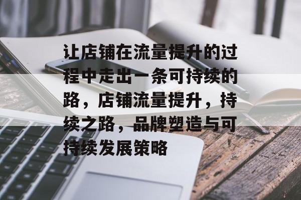 让店铺在流量提升的过程中走出一条可持续的路,店铺流量提升,持续之路,品牌塑造与可持续发展策略 让店铺在流量提升的过程中走出一条可持续的路,店铺流量提升,持续之路,品牌塑造与可持续发展策略