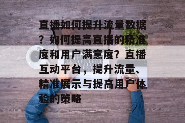 直播如何提升流量数据?如何提高直播的精准度和用户满意度?直播互动平台,提升流量、精准展示与提高用户体验的策略 直播如何提升流量数据?如何提高直播的精准度和用户满意度?直播互动平台,提升流量、精准展示与提高用户体验的策略