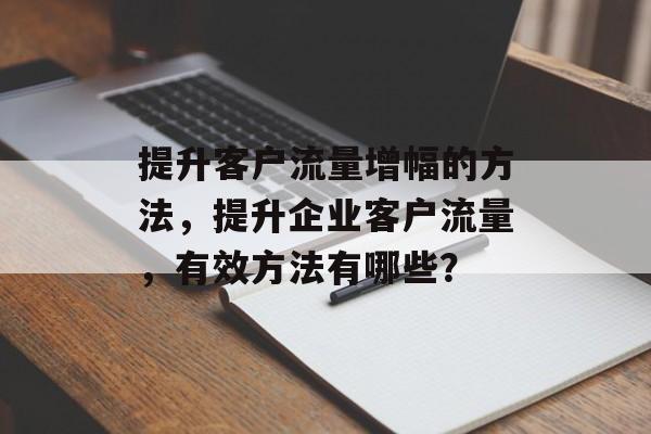 提升客户流量增幅的方法,提升企业客户流量,有效方法有哪些? 提升客户流量增幅的方法,提升企业客户流量,有效方法有哪些?