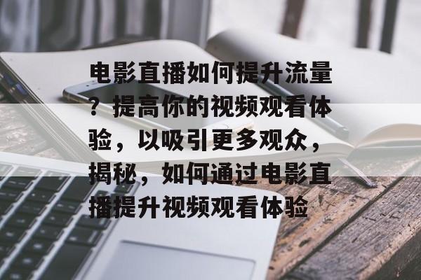 电影直播如何提升流量?提高你的视频观看体验,以吸引更多观众,揭秘,如何通过电影直播提升视频观看体验 电影直播如何提升流量?提高你的视频观看体验,以吸引更多观众,揭秘,如何通过电影直播提升视频观看体验