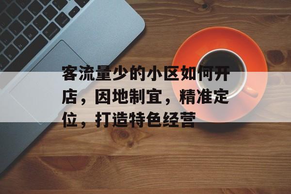 客流量少的小区如何开店,因地制宜,精准定位,打造特色经营 客流量少的小区如何开店,因地制宜,精准定位,打造特色经营