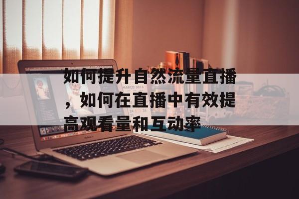 如何提升自然流量直播，如何在直播中有效提高观看量和互动率