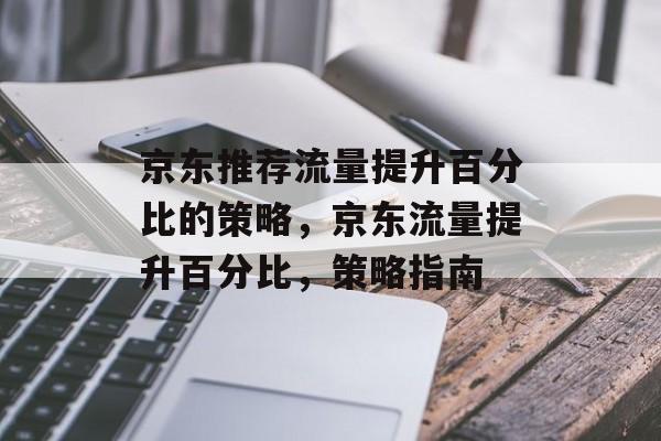 京东推荐流量提升百分比的策略,京东流量提升百分比,策略指南 京东推荐流量提升百分比的策略,京东流量提升百分比,策略指南