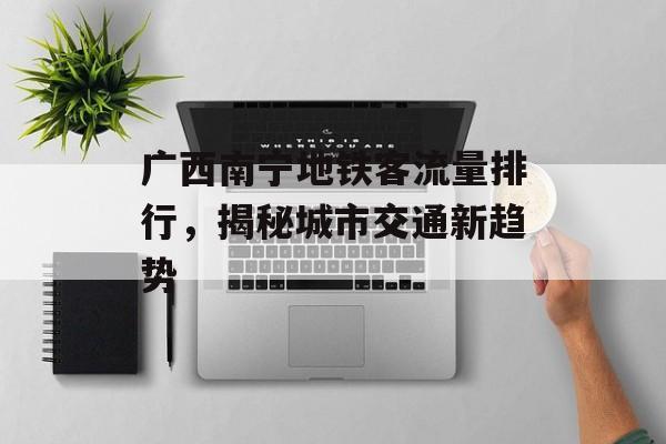 广西南宁地铁客流量排行,揭秘城市交通新趋势 广西南宁地铁客流量排行,揭秘城市交通新趋势