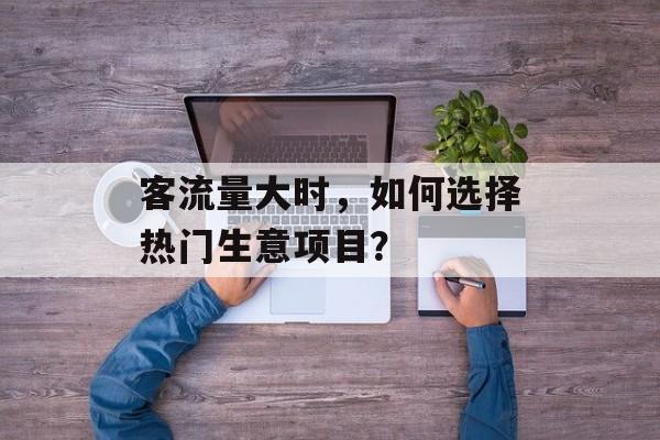 客流量大时，如何选择热门生意项目？