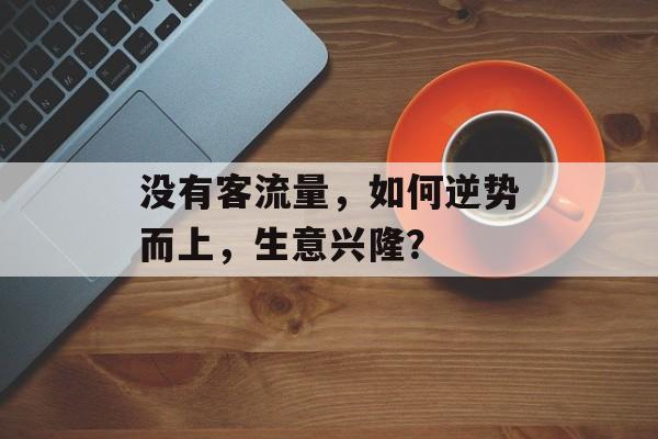 没有客流量,如何逆势而上,生意兴隆? 没有客流量,如何逆势而上,生意兴隆?
